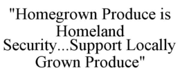 "HOMEGROWN PRODUCE IS HOMELAND SECURITY...SUPPORT LOCALLY GROWN PRODUCE" trademark
