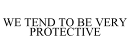 WE TEND TO BE VERY PROTECTIVE trademark