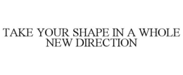 TAKE YOUR SHAPE IN A WHOLE NEW DIRECTION trademark