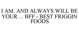 I AM, AND ALWAYS WILL BE YOUR ... BFF - BEST FRIGGIN FOODS trademark