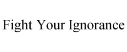 FIGHT YOUR IGNORANCE trademark
