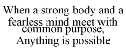 WHEN A STRONG BODY AND A FEARLESS MIND MEET WITH COMMON PURPOSE, ANYTHING IS POSSIBLE trademark