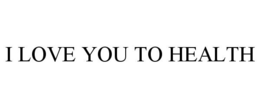 I LOVE YOU TO HEALTH trademark