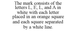 THE MARK CONSISTS OF THE LETTERS L, E, L, AND A IN WHITE WITH EACH LETTER PLACED IN AN ORANGE SQUARE AND EACH SQUARE SEPARATED BY A WHITE LINE. trademark
