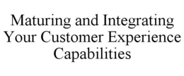 MATURING AND INTEGRATING YOUR CUSTOMER EXPERIENCE CAPABILITIES trademark