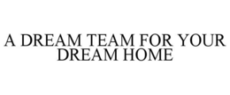 A DREAM TEAM FOR YOUR DREAM HOME trademark
