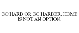 GO HARD OR GO HARDER, HOME IS NOT AN OPTION. trademark