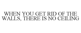 WHEN YOU GET RID OF THE WALLS, THERE IS NO CEILING trademark