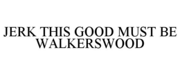 JERK THIS GOOD MUST BE WALKERSWOOD trademark