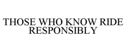 THOSE WHO KNOW RIDE RESPONSIBLY trademark