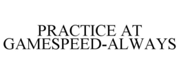 PRACTICE AT GAMESPEED-ALWAYS trademark