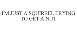 I'M JUST A SQUIRREL TRYING TO GET A NUT trademark