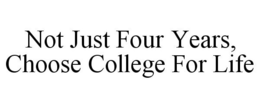 NOT JUST FOUR YEARS, CHOOSE COLLEGE FOR LIFE trademark