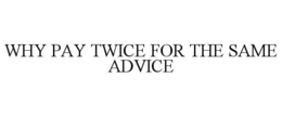 WHY PAY TWICE FOR THE SAME ADVICE trademark