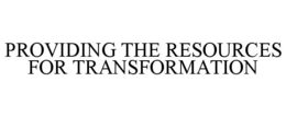 PROVIDING THE RESOURCES FOR TRANSFORMATION trademark