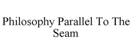 PHILOSOPHY PARALLEL TO THE SEAM trademark