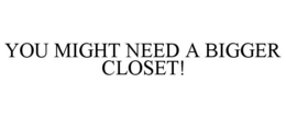 YOU MIGHT NEED A BIGGER CLOSET! trademark