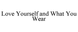 LOVE YOURSELF AND WHAT YOU WEAR trademark