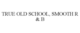 TRUE OLD SCHOOL, SMOOTH R & B trademark