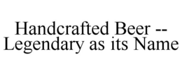 HANDCRAFTED BEER -- LEGENDARY AS ITS NAME trademark