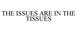 THE ISSUES ARE IN THE TISSUES trademark