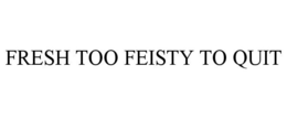 FRESH TOO FEISTY TO QUIT trademark