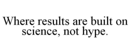 WHERE RESULTS ARE BUILT ON SCIENCE, NOT HYPE. trademark