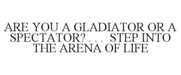 ARE YOU A GLADIATOR OR A SPECTATOR? . . . STEP INTO THE ARENA OF LIFE trademark