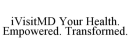 IVISITMD YOUR HEALTH. EMPOWERED. TRANSFORMED. trademark