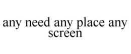 ANY NEED ANY PLACE ANY SCREEN trademark