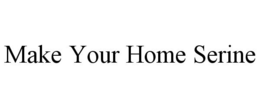 MAKE YOUR HOME SERINE trademark