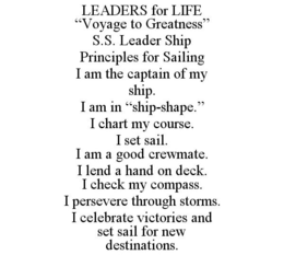 LEADERS FOR LIFE "VOYAGE TO GREATNESS" S.S. LEADER SHIP PRINCIPLES FOR SAILING I AM THE CAPTAIN OF MY SHIP. I AM IN "SHIP-SHAPE." I CHART MY COURSE. I SET SAIL. I AM A GOOD CREWMATE. I LEND A HAND ON DECK. I CHECK MY COMPASS. I PERSEVERE THROUGH STORMS. I CELEBRATE VICTORIES AND SET SAIL FOR NEW DESTINATIONS. trademark