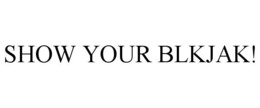 SHOW YOUR BLKJAK! trademark