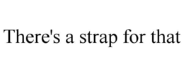 THERE'S A STRAP FOR THAT trademark