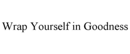 WRAP YOURSELF IN GOODNESS trademark