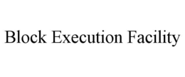 BLOCK EXECUTION FACILITY trademark