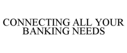 CONNECTING ALL YOUR BANKING NEEDS trademark