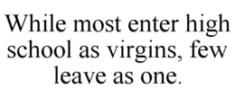 WHILE MOST ENTER HIGH SCHOOL AS VIRGINS, FEW LEAVE AS ONE. trademark