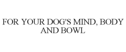 FOR YOUR DOG'S MIND, BODY AND BOWL trademark