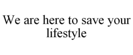 WE ARE HERE TO SAVE YOUR LIFESTYLE trademark