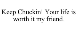 KEEP CHUCKIN! YOUR LIFE IS WORTH IT MY FRIEND. trademark