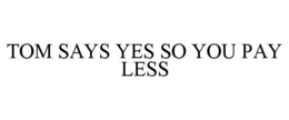 TOM SAYS YES SO YOU PAY LESS trademark
