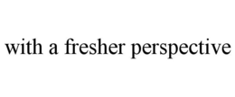 WITH A FRESHER PERSPECTIVE trademark
