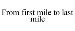 FROM FIRST MILE TO LAST MILE trademark