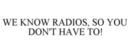 WE KNOW RADIOS, SO YOU DON'T HAVE TO! trademark