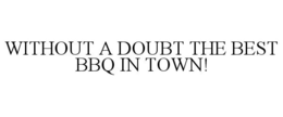 WITHOUT A DOUBT THE BEST BBQ IN TOWN! trademark