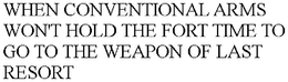 WHEN CONVENTIONAL ARMS WON'T HOLD THE FORT TIME TO GO TO THE WEAPON OF LAST RESORT trademark