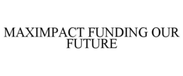 MAXIMPACT FUNDING OUR FUTURE trademark