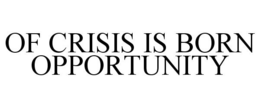 OF CRISIS IS BORN OPPORTUNITY trademark