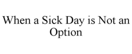 WHEN A SICK DAY IS NOT AN OPTION trademark